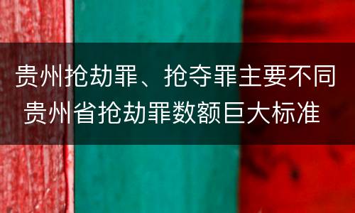 贵州抢劫罪、抢夺罪主要不同 贵州省抢劫罪数额巨大标准