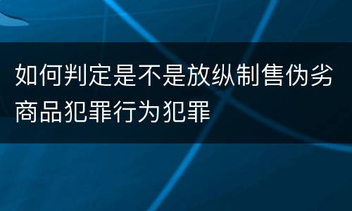 如何判定是不是放纵制售伪劣商品犯罪行为犯罪