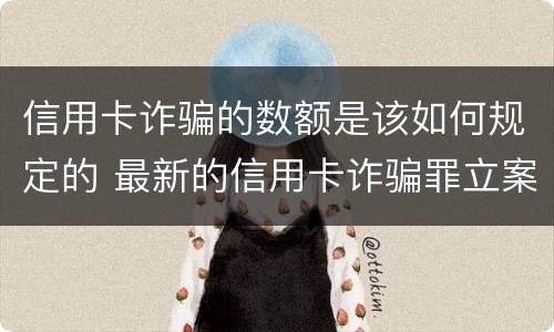 信用卡诈骗的数额是该如何规定的 最新的信用卡诈骗罪立案量刑标准