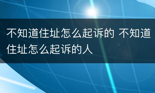 不知道住址怎么起诉的 不知道住址怎么起诉的人
