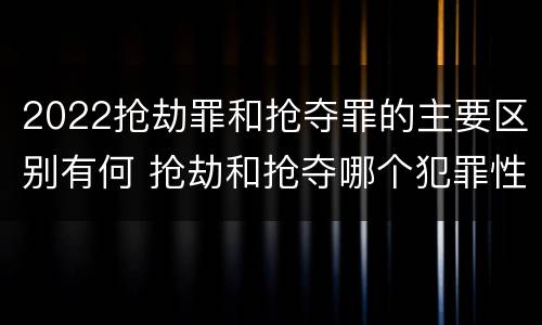 2022抢劫罪和抢夺罪的主要区别有何 抢劫和抢夺哪个犯罪性质严重