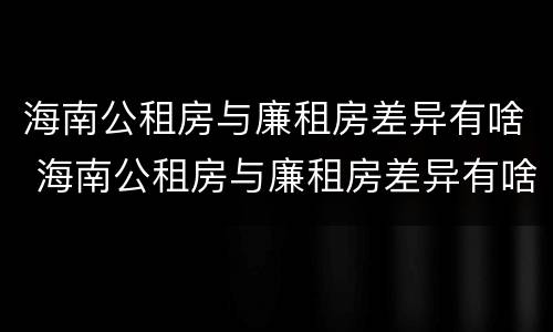海南公租房与廉租房差异有啥 海南公租房与廉租房差异有啥规定