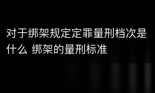 对于绑架规定定罪量刑档次是什么 绑架的量刑标准