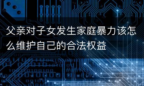 父亲对子女发生家庭暴力该怎么维护自己的合法权益