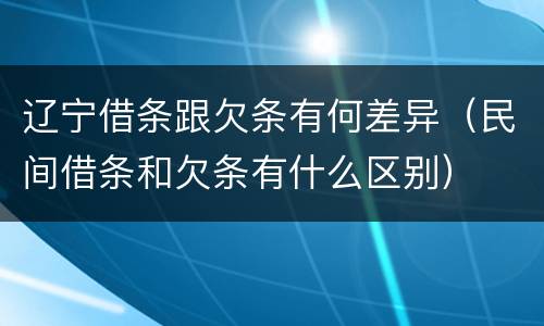 辽宁借条跟欠条有何差异（民间借条和欠条有什么区别）