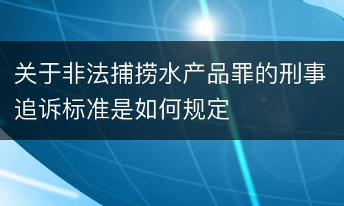 关于非法捕捞水产品罪的刑事追诉标准是如何规定