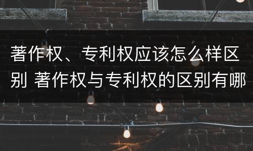著作权、专利权应该怎么样区别 著作权与专利权的区别有哪些