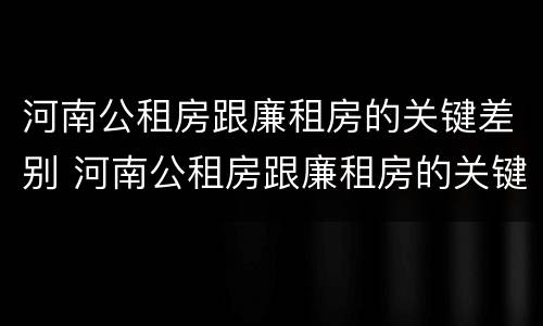 河南公租房跟廉租房的关键差别 河南公租房跟廉租房的关键差别在哪