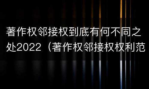 著作权邻接权到底有何不同之处2022（著作权邻接权权利范围）