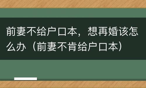 前妻不给户口本，想再婚该怎么办（前妻不肯给户口本）