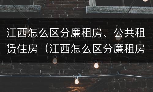 江西怎么区分廉租房、公共租赁住房（江西怎么区分廉租房,公共租赁住房和住宅）