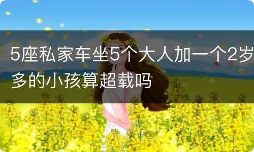 5座私家车坐5个大人加一个2岁多的小孩算超载吗