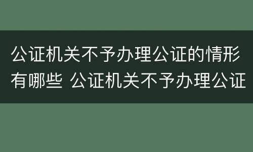 公证机关不予办理公证的情形有哪些 公证机关不予办理公证的情形有哪些内容
