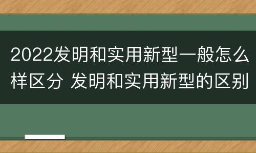 2022发明和实用新型一般怎么样区分 发明和实用新型的区别