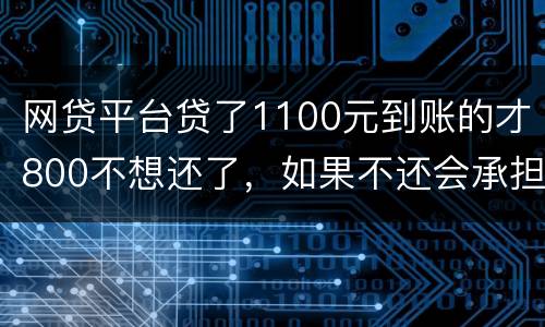 网贷平台贷了1100元到账的才800不想还了，如果不还会承担什么责任