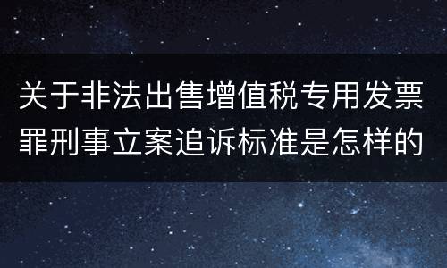 关于非法出售增值税专用发票罪刑事立案追诉标准是怎样的