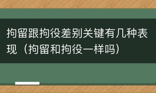 拘留跟拘役差别关键有几种表现（拘留和拘役一样吗）