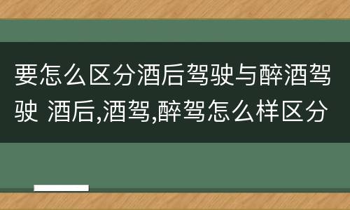要怎么区分酒后驾驶与醉酒驾驶 酒后,酒驾,醉驾怎么样区分