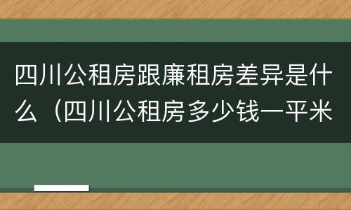 四川公租房跟廉租房差异是什么（四川公租房多少钱一平米）