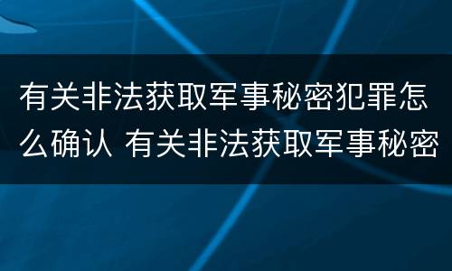 有关非法获取军事秘密犯罪怎么确认 有关非法获取军事秘密犯罪怎么确认呢