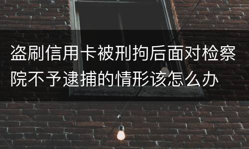 盗刷信用卡被刑拘后面对检察院不予逮捕的情形该怎么办