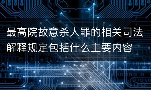 最高院故意杀人罪的相关司法解释规定包括什么主要内容