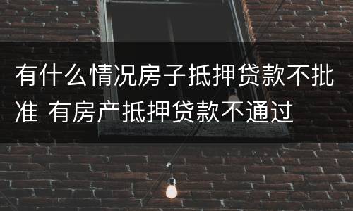 有什么情况房子抵押贷款不批准 有房产抵押贷款不通过