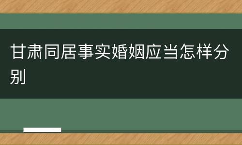甘肃同居事实婚姻应当怎样分别