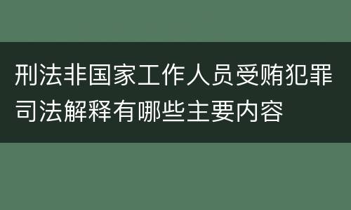 刑法非国家工作人员受贿犯罪司法解释有哪些主要内容