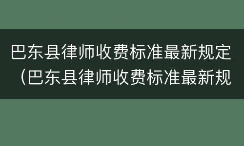 巴东县律师收费标准最新规定（巴东县律师收费标准最新规定电话）