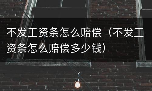 不发工资条怎么赔偿（不发工资条怎么赔偿多少钱）