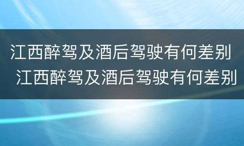 江西醉驾及酒后驾驶有何差别 江西醉驾及酒后驾驶有何差别呢