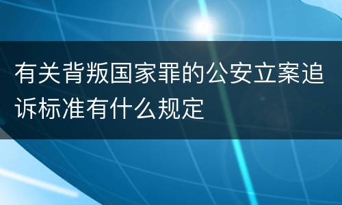 有关背叛国家罪的公安立案追诉标准有什么规定
