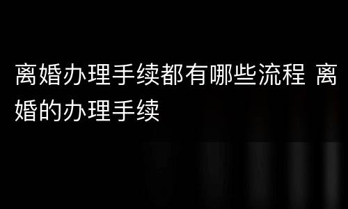 离婚办理手续都有哪些流程 离婚的办理手续