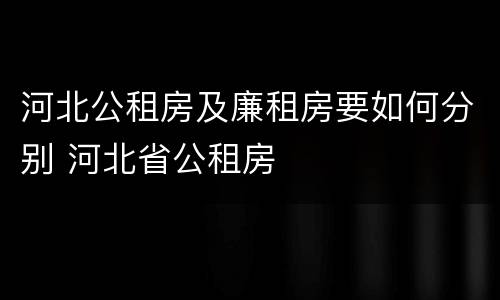 河北公租房及廉租房要如何分别 河北省公租房