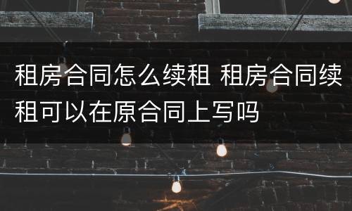 租房合同怎么续租 租房合同续租可以在原合同上写吗