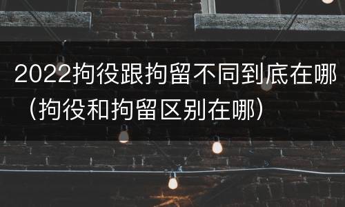 2022拘役跟拘留不同到底在哪（拘役和拘留区别在哪）