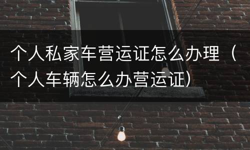 个人私家车营运证怎么办理（个人车辆怎么办营运证）