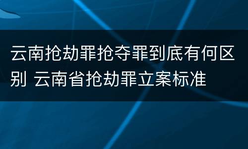 云南抢劫罪抢夺罪到底有何区别 云南省抢劫罪立案标准