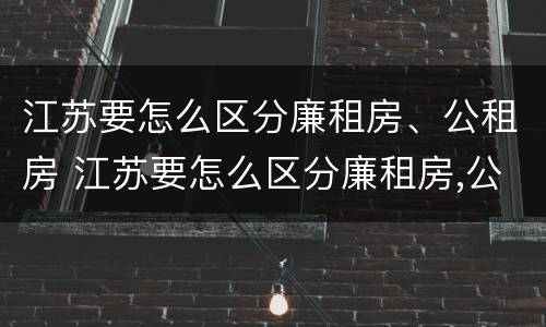 江苏要怎么区分廉租房、公租房 江苏要怎么区分廉租房,公租房呢