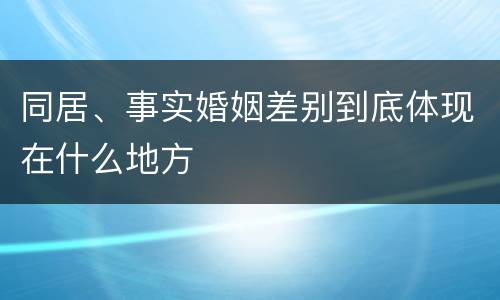 同居、事实婚姻差别到底体现在什么地方
