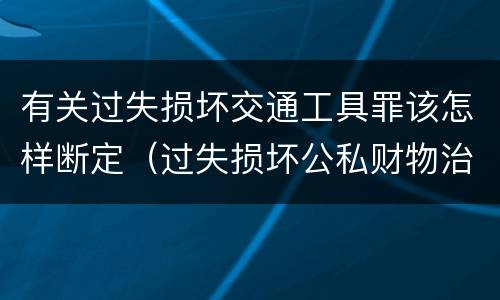 有关过失损坏交通工具罪该怎样断定（过失损坏公私财物治安处罚法规定）