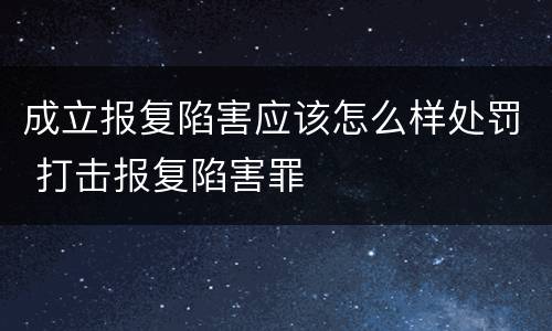 成立报复陷害应该怎么样处罚 打击报复陷害罪