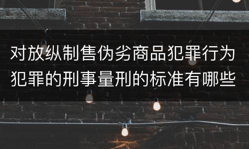 对放纵制售伪劣商品犯罪行为犯罪的刑事量刑的标准有哪些