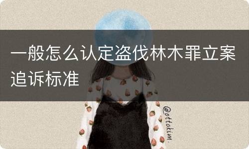 一般怎么认定盗伐林木罪立案追诉标准