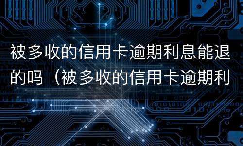 被多收的信用卡逾期利息能退的吗（被多收的信用卡逾期利息能退的吗怎么算）