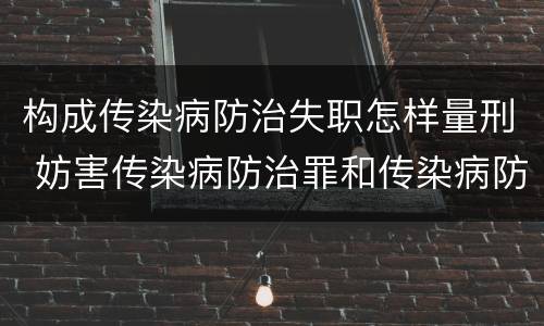 构成传染病防治失职怎样量刑 妨害传染病防治罪和传染病防治失职罪