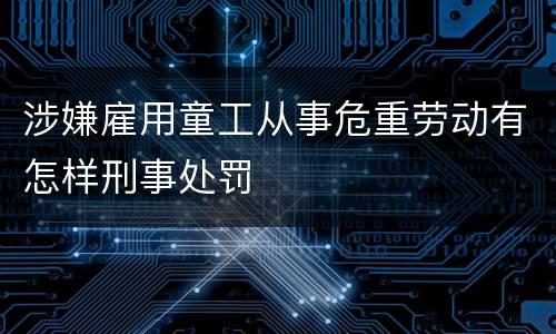 涉嫌雇用童工从事危重劳动有怎样刑事处罚