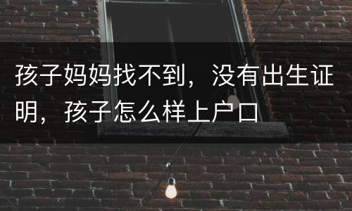 孩子妈妈找不到，没有出生证明，孩子怎么样上户口