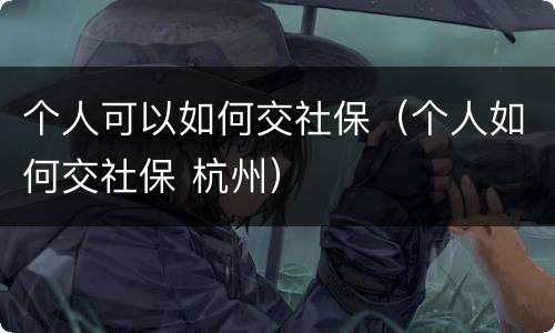 个人可以如何交社保（个人如何交社保 杭州）